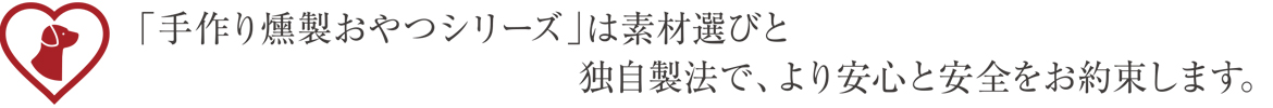 「手作り燻製おやつシリーズ」は素材選びと独自製法で、より安心と安全をお約束します。